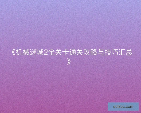 《机械迷城2全关卡通关攻略与技巧汇总》
