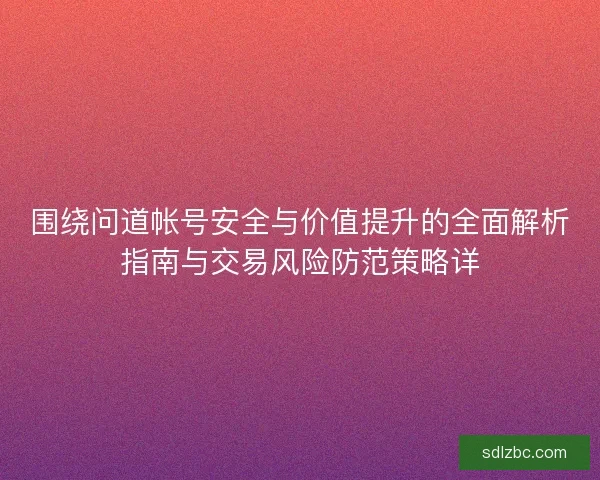 围绕问道帐号安全与价值提升的全面解析指南与交易风险防范策略详
