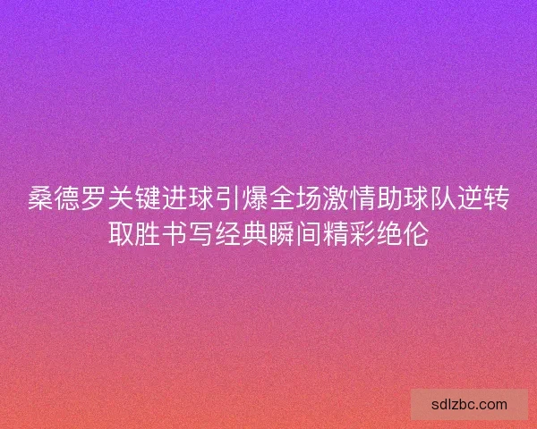 桑德罗关键进球引爆全场激情助球队逆转取胜书写经典瞬间精彩绝伦
