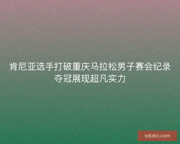 肯尼亚选手打破重庆马拉松男子赛会纪录夺冠展现超凡实力