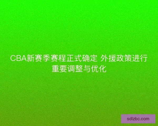 CBA新赛季赛程正式确定 外援政策进行重要调整与优化