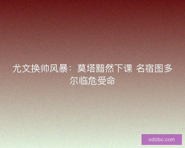 尤文换帅风暴：莫塔黯然下课 名宿图多尔临危受命