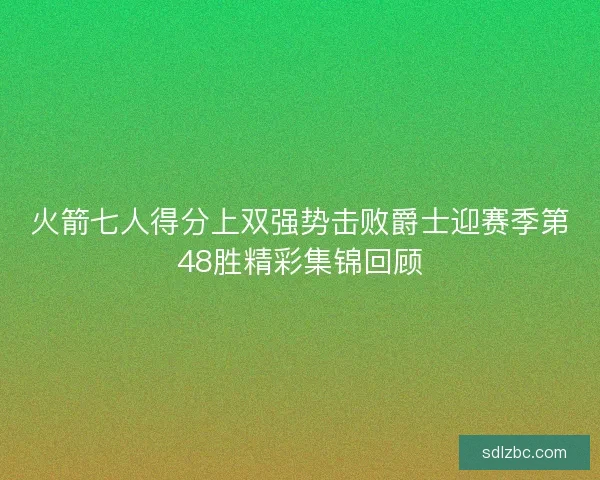 火箭七人得分上双强势击败爵士迎赛季第48胜精彩集锦回顾
