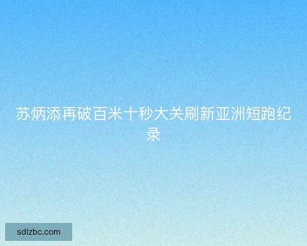 苏炳添再破百米十秒大关刷新亚洲短跑纪录